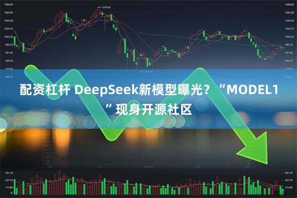 配资杠杆 DeepSeek新模型曝光？“MODEL1”现身开源社区