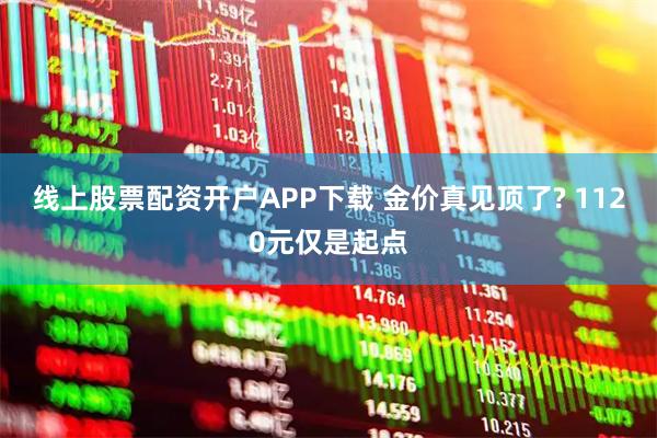 线上股票配资开户APP下载 金价真见顶了? 1120元仅是起点