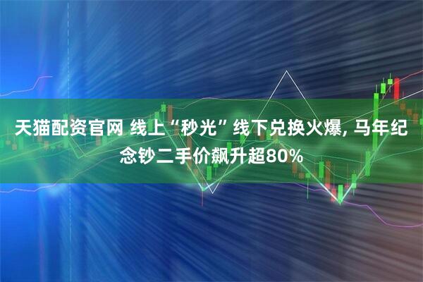 天猫配资官网 线上“秒光”线下兑换火爆, 马年纪念钞二手价飙升超80%