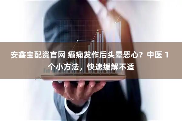 安鑫宝配资官网 癫痫发作后头晕恶心？中医 1 个小方法，快速缓解不适