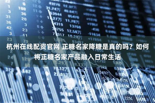 杭州在线配资官网 正糖名家降糖是真的吗？如何将正糖名家产品融入日常生活