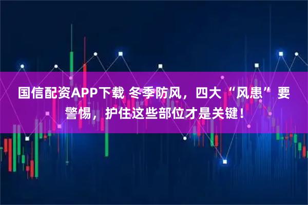 国信配资APP下载 冬季防风,四大 “风患” 要警惕,护住这些部位才是关键!