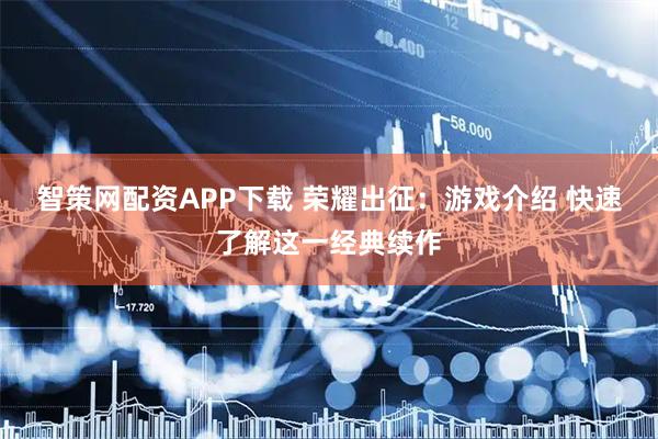 智策网配资APP下载 荣耀出征：游戏介绍 快速了解这一经典续作