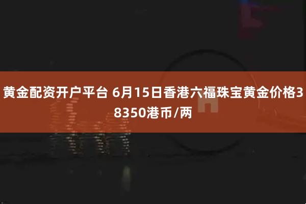 黄金配资开户平台 6月15日香港六福珠宝黄金价格38350港币/两