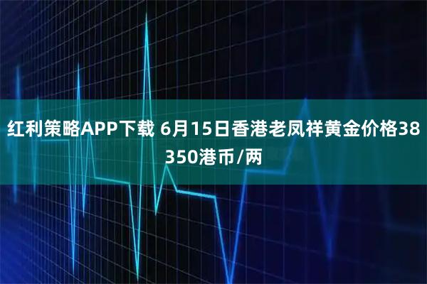 红利策略APP下载 6月15日香港老凤祥黄金价格38350港币/两