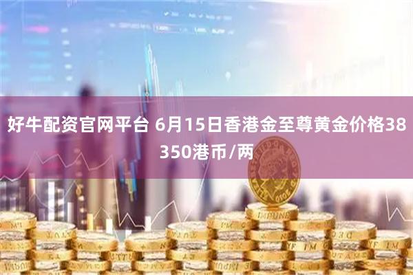 好牛配资官网平台 6月15日香港金至尊黄金价格38350港币/两