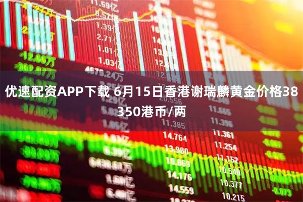 优速配资APP下载 6月15日香港谢瑞麟黄金价格38350港币/两