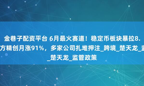 金巷子配资平台 6月最火赛道！稳定币板块暴拉8.4%，四方精创月涨91%，多家公司扎堆押注_跨境_楚天龙_监管政策