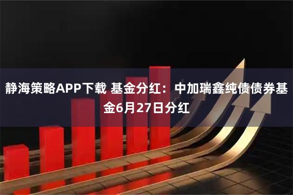 静海策略APP下载 基金分红：中加瑞鑫纯债债券基金6月27日分红