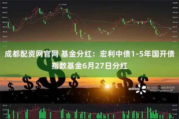 成都配资网官网 基金分红：宏利中债1-5年国开债指数基金6月27日分红