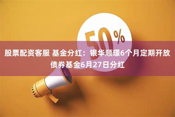 股票配资客服 基金分红：银华顺璟6个月定期开放债券基金6月27日分红