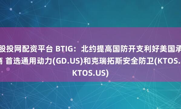 股投网配资平台 BTIG：北约提高国防开支利好美国承包商 首选通用动力(GD.US)和克瑞拓斯安全防卫(KTOS.US)