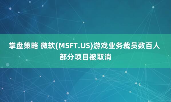 掌盘策略 微软(MSFT.US)游戏业务裁员数百人 部分项目被取消