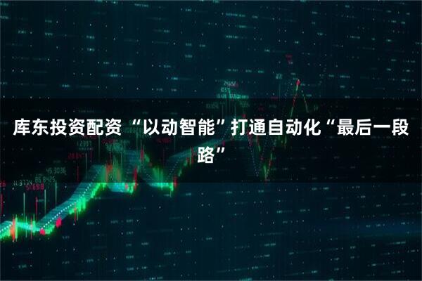 库东投资配资 “以动智能”打通自动化“最后一段路”