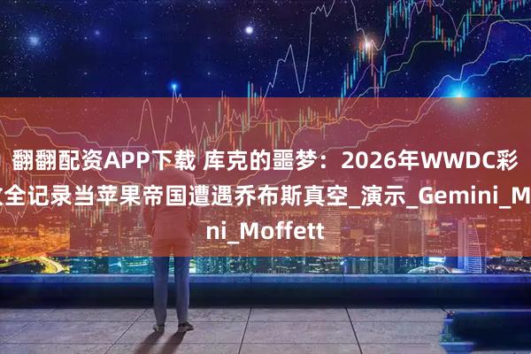 翻翻配资APP下载 库克的噩梦：2026年WWDC彩排事故全记录当苹果帝国遭遇乔布斯真空_演示_Gemini_Moffett