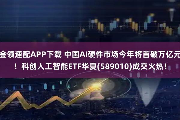 金领速配APP下载 中国AI硬件市场今年将首破万亿元！科创人工智能ETF华夏(589010)成交火热！