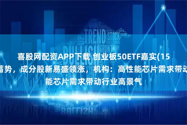 喜股网配资APP下载 创业板50ETF嘉实(159373)红盘蓄势,成分股新易盛领涨,机构:高性能芯片需求带动行业高景气