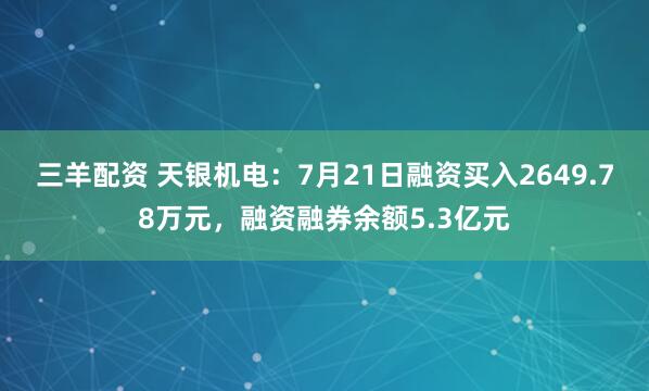 三羊配资 天银机电：7月21日融资买入2649.78万元，融资融券余额5.3亿元