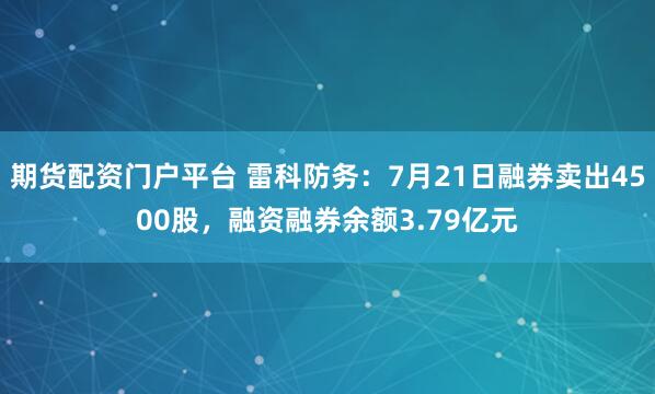 期货配资门户平台 雷科防务：7月21日融券卖出4500股，融资融券余额3.79亿元