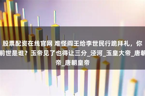 股票配资在线官网 难怪阎王给李世民行跪拜礼，你看他前世是谁？玉帝见了也得让三分_泾河_玉皇大帝_唐朝皇帝