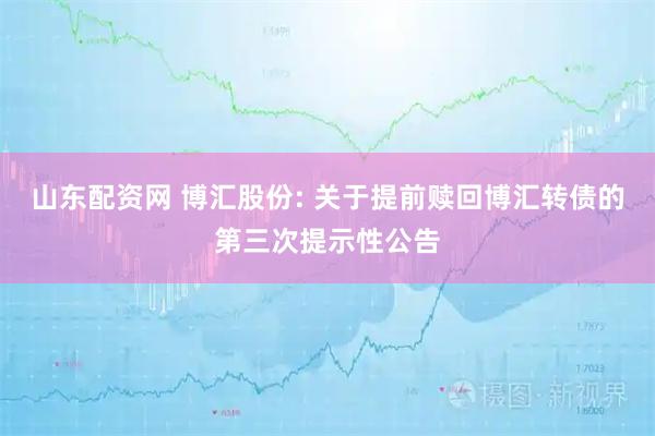 山东配资网 博汇股份: 关于提前赎回博汇转债的第三次提示性公告
