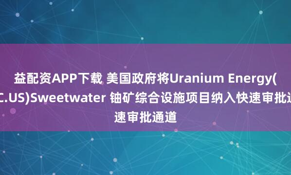 益配资APP下载 美国政府将Uranium Energy(UEC.US)Sweetwater 铀矿综合设施项目纳入快速审批通道