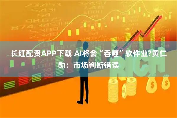 长红配资APP下载 AI将会“吞噬”软件业?黄仁勋：市场判断错误