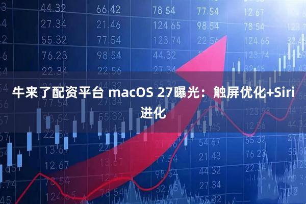 牛来了配资平台 macOS 27曝光：触屏优化+Siri进化