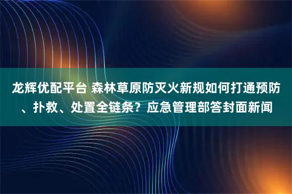 龙辉优配平台 森林草原防灭火新规如何打通预防、扑救、处置全链条？应急管理部答封面新闻
