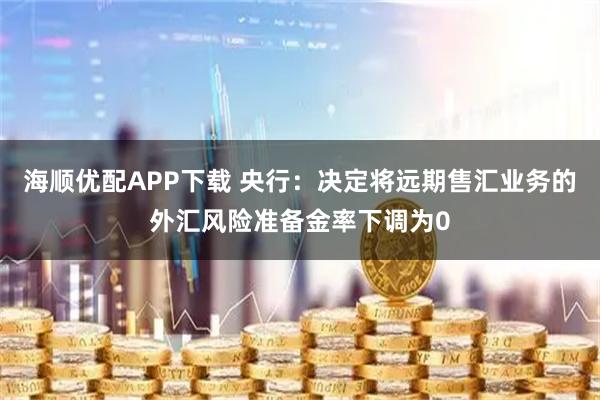 海顺优配APP下载 央行：决定将远期售汇业务的外汇风险准备金率下调为0