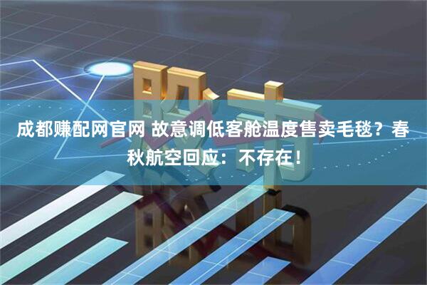 成都赚配网官网 故意调低客舱温度售卖毛毯？春秋航空回应：不存在！