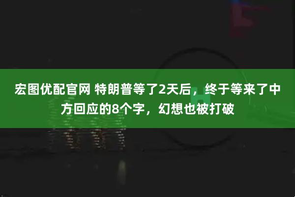 宏图优配官网 特朗普等了2天后，终于等来了中方回应的8个字，幻想也被打破