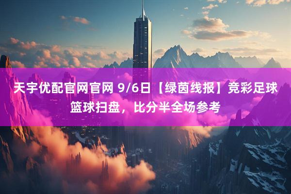 天宇优配官网官网 9/6日【绿茵线报】竞彩足球篮球扫盘，比分半全场参考
