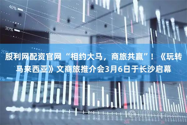 股利网配资官网 “相约大马，商旅共赢”！《玩转马来西亚》文商旅推介会3月6日于长沙启幕
