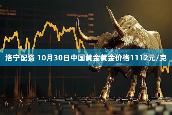 洛宁配资 10月30日中国黄金黄金价格1112元/克