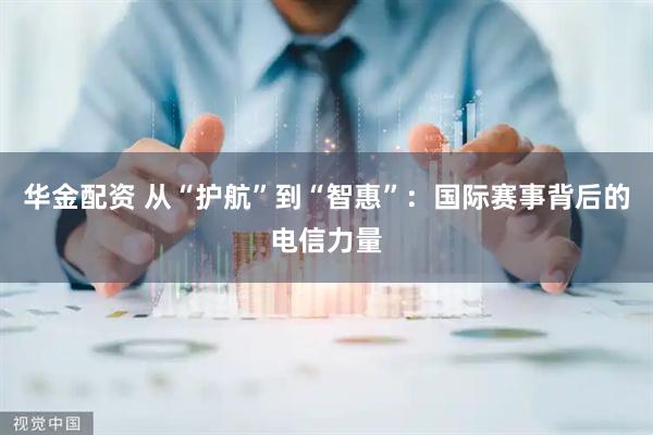 华金配资 从“护航”到“智惠”：国际赛事背后的电信力量