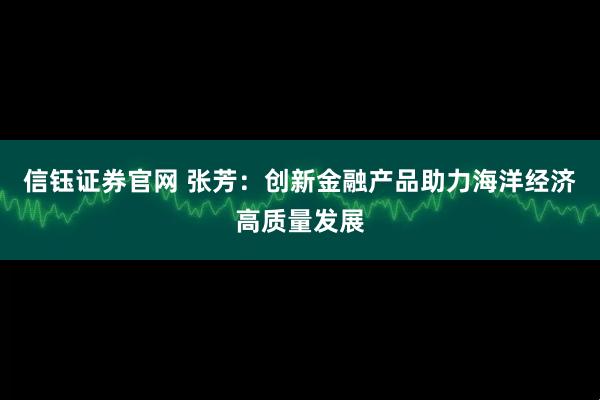 信钰证券官网 张芳：创新金融产品助力海洋经济高质量发展
